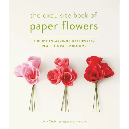 The Exquisite Book of Paper Flowers: A Guide to Making Unbelievably Realistic Paper Blooms - Paperback