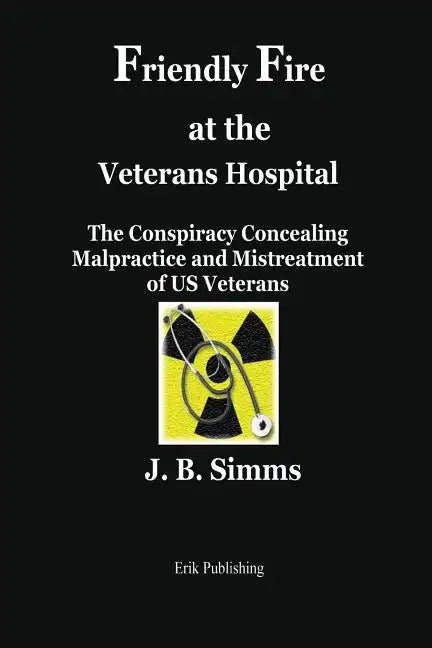 Friendly Fire at the Veterans Hospital: The Conspiracy Concealing Malpractice and Mistreatment of Us Veterans - Paperback