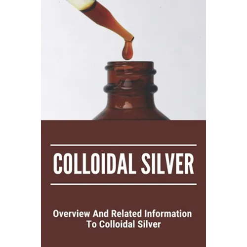 Colloidal Silver: Overview And Related Information To Colloidal Silver: Colloidal Silver Generator - Paperback