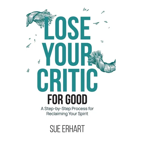 Lose Your Critic for Good: A Step-by-Step Process for Reclaiming Your Spirit. - Hardcover