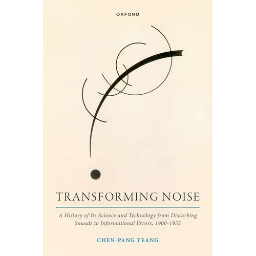 Transforming Noise: A History of Its Science and Technology from Disturbing Sounds to Informational Errors, 1900-1955 - Hardcover