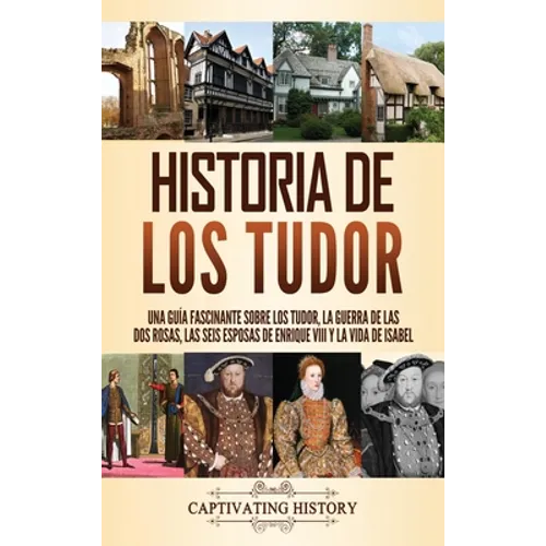 Historia de los Tudor: Una guía fascinante sobre los Tudor, la guerra de las Dos Rosas, las seis esposas de Enrique VIII y la vida de Isabel - Hardcover