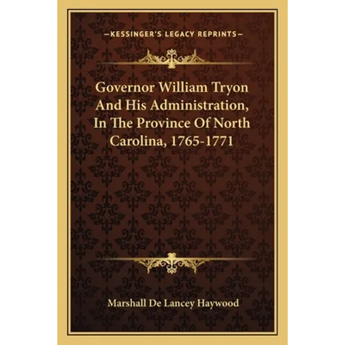 Governor William Tryon And His Administration, In The Province Of North Carolina, 1765-1771 - Paperback