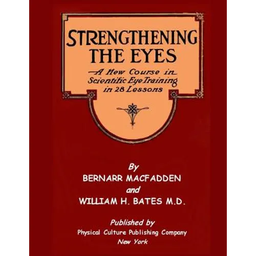 Strengthening The Eyes - A New Course in Scientific Eye Training in 28 Lessons by Bernarr MacFadden & William H. Bates M. D.: with Better Eyesight Mag - Paperback