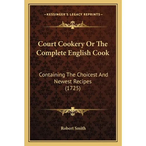 Court Cookery Or The Complete English Cook: Containing The Choicest And Newest Recipes (1725) - Paperback