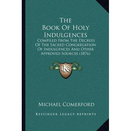 The Book of Holy Indulgences: Compiled from the Decrees of the Sacred Congregation of Indulgences and Other Approved Sources (1876) - Paperback