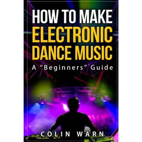How To Make Electronic Dance Music: A Beginner's Guide - Paperback
