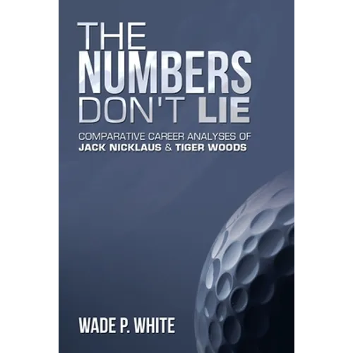 The Numbers Don't Lie: Comparative Career Analyses of Jack Nicklaus & Tiger Woods - Paperback