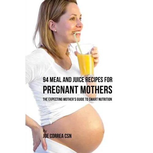 94 Meal and Juice Recipes for Pregnant Mothers: The Expecting Mother's Guide to Smart Nutrition - Paperback