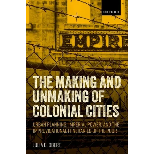 The Making and Unmaking of Colonial Cities: Urban Planning, Imperial Power, and the Improvisational Itineraries of the Poor - Hardcover