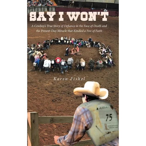 Say I Won't: A Cowboy's True Story of Defiance in the Face of Death and the Present-Day Miracle that Kindled a Fire of Faith - Hardcover