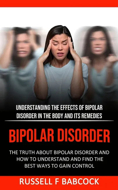 Bipolar Disorder: The Truth About Bipolar Disorder and How to Understand and Find the Best Ways to Gain Control (Understanding the Effec - Paperback