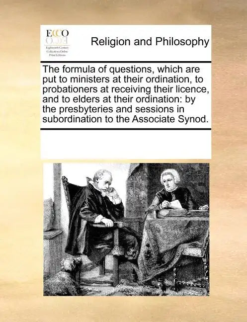 The Formula of Questions, Which Are Put to Ministers at Their Ordination, to Probationers at Receiving Their Licence, and to Elders at Their Ordinatio - Paperback