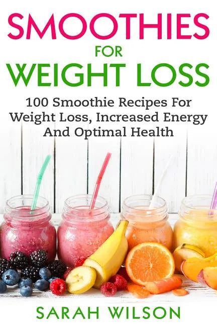 Smoothies For Weight Loss: 100 Smoothie Recipes For Weight Loss, Increased Energy And Optimal Health - Paperback