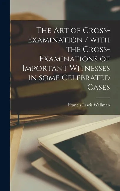 The Art of Cross-examination / With the Cross-examinations of Important Witnesses in Some Celebrated Cases - Hardcover