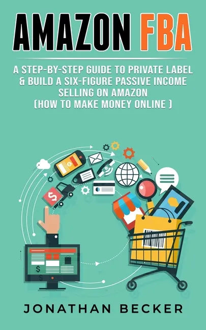 Amazon FBA: A Step-By-Step Guide to Private Label & Build a Six-Figure Passive Income Selling on Amazon (how to make money online) - Paperback