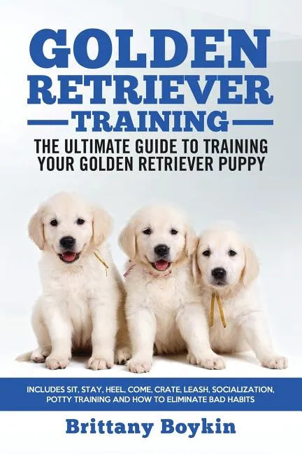 Golden Retriever Training - the Ultimate Guide to Training Your Golden Retriever Puppy: Includes Sit, Stay, Heel, Come, Crate, Leash, Socialization, P - Paperback