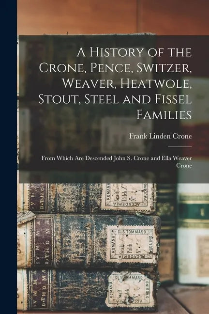 A History of the Crone, Pence, Switzer, Weaver, Heatwole, Stout, Steel and Fissel Families: From Which Are Descended John S. Crone and Ella Weaver Cro - Paperback
