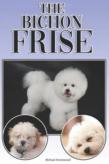 The Bichon Frise: A Complete and Comprehensive Beginners Guide To: Buying, Owning, Health, Grooming, Training, Obedience, Understanding - Paperback