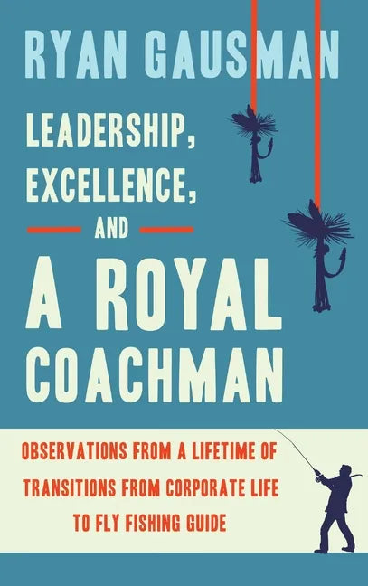 Leadership, Excellence, and a Royal Coachman: Observations from a Lifetime of Transitions from Corporate Life to Fly Fishing Guide - Hardcover