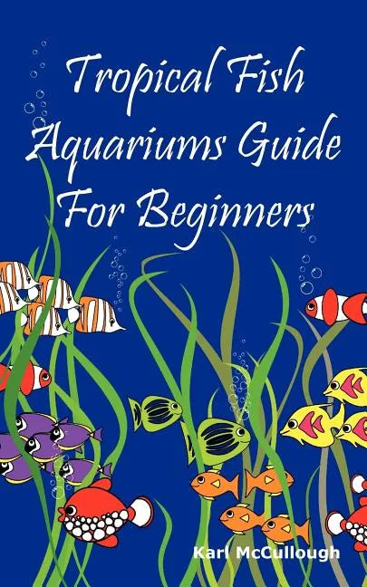 Tropical Fish Aquariums Guide for Beginners: All You Need to Know to Set Up and Maintain a Beautiful Tropical Fish Aquarium Today. - Paperback