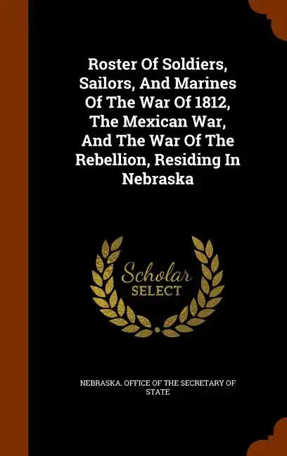 Roster Of Soldiers, Sailors, And Marines Of The War Of 1812, The Mexican War, And The War Of The Rebellion, Residing In Nebraska - Hardcover
