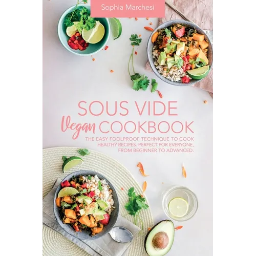 Sous Vide Vegan Cookbook: The Easy Foolproof Technique to Cook Healthy Recipes. Perfect for Everyone, from Beginner to Advanced - Paperback