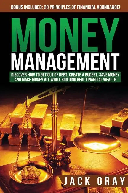 Money Management: Discover How to Get Out of Debt, Create a Budget, Save Money and Make Money All While Building Real Financial Wealth - Paperback