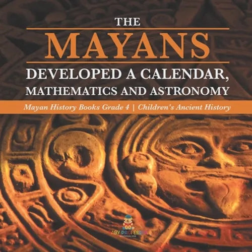The Mayans Developed a Calendar, Mathematics and Astronomy Mayan History Books Grade 4 Children's Ancient History - Paperback