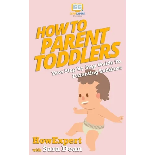 How to Parent Toddlers: Your Step-By-Step Guide To Parenting Toddlers - Paperback
