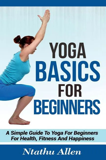 Yoga Basics For Beginners: A Simple Guide To Yoga For Beginners For Health, Fitness And Happiness - Paperback