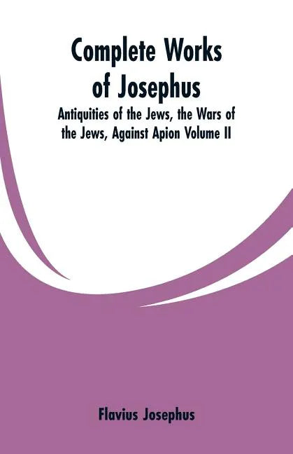 Complete Works of Josephus: Antiquities of the Jews, the Wars of the Jews, Against Apion Volume II - Paperback