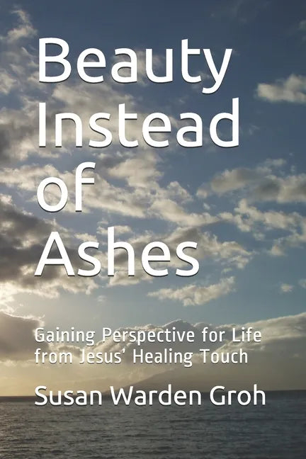 Beauty Instead of Ashes: Gaining Perspective for Life from Jesus' Healing Touch - Paperback