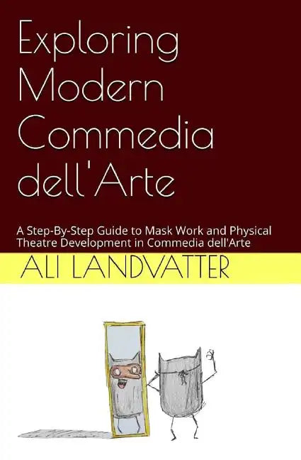 Exploring Modern Commedia dell'Arte: A Step-By-Step Guide to Mask Work and Physical Theatre Development in Commedia dell'Arte - Paperback
