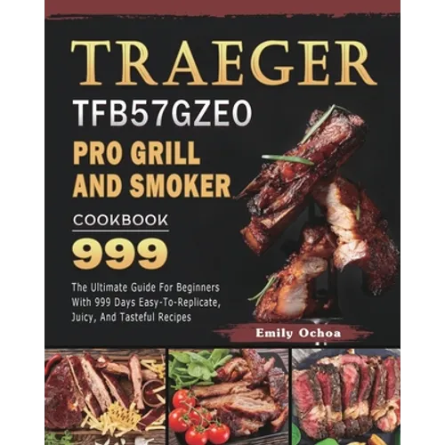 Traeger TFB57GZEO Pro Grill and Smoker Cookbook 999: The Ultimate Guide For Beginners With 999 Days Easy-To-Replicate, Juicy, And Tasteful Recipes - Paperback