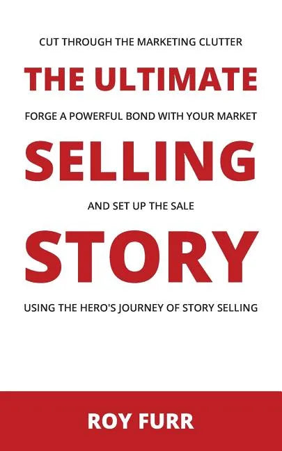 The Ultimate Selling Story: Cut Through the Marketing Clutter, Forge a Powerful Bond with Your Market, and Set Up the Sale Using the Hero's Journe - Paperback