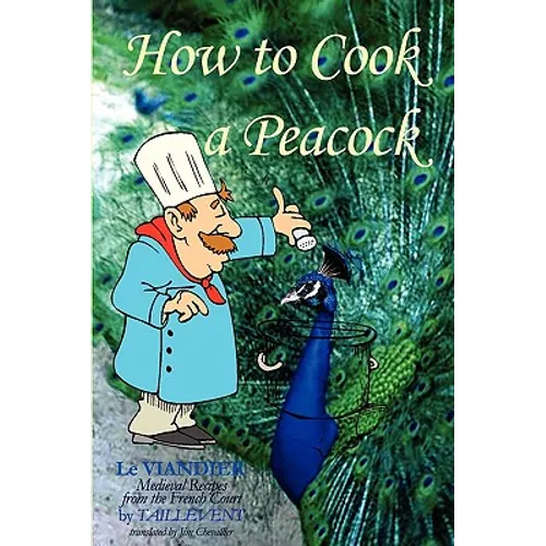 How To Cook A Peacock: Le Viandier: Medieval Recipes From The French Court - Paperback