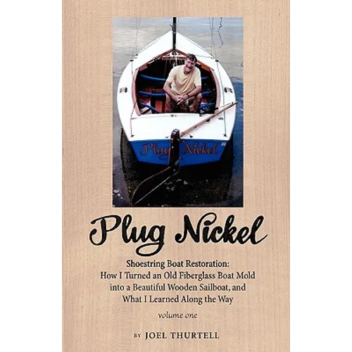 Plug Nickel Shoestring Boat Restoration; How I Turned an Old Fiberglass Boat Mold Into a Beautiful Wooden Sailboat, and What I Learned Along the Way - Paperback