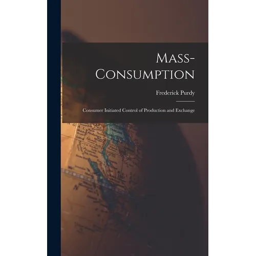 Mass-consumption: Consumer Initiated Control of Production and Exchange - Hardcover