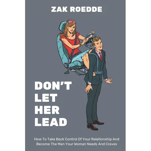 Don't Let Her Lead: How To Take Back Control Of Your Relationship And Become The Man Your Woman Needs And Craves - A Man's Guide - Paperback