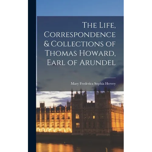 The Life, Correspondence & Collections of Thomas Howard, Earl of Arundel - Hardcover