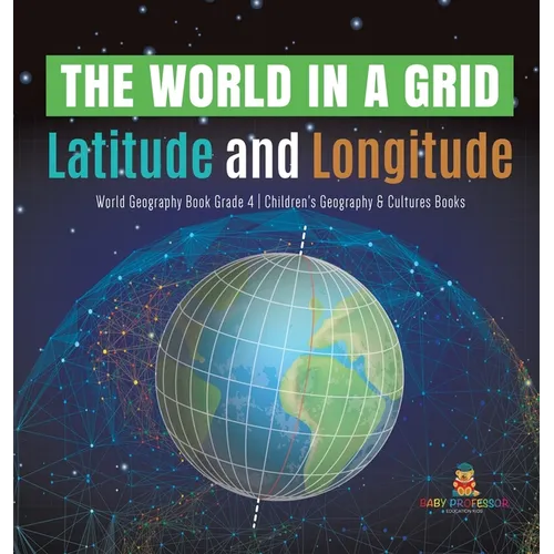 The World in a Grid: Latitude and Longitude World Geography Book Grade 4 Children's Geography & Cultures Books - Hardcover