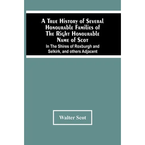 A True History Of Several Honourable Families Of The Right Honourable Name Of Scot, In The Shires Of Roxburgh And Selkirk, And Others Adjacent. - Paperback