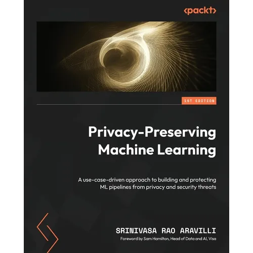 Privacy-Preserving Machine Learning: A use-case-driven approach to building and protecting ML pipelines from privacy and security threats - Paperback