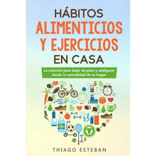 Hábitos ALIMENTICIOS y EJERCICIOS en casa: La solución para BAJAR DE PESO y ADELGAZAR desde la comodidad de tu HOGAR. - Paperback