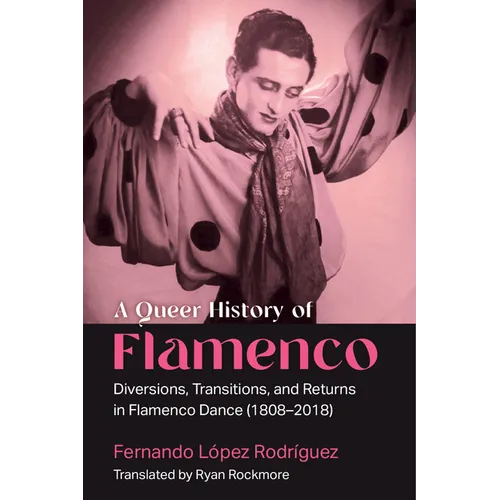 A Queer History of Flamenco: Diversions, Transitions, and Returns in Flamenco Dance (1808-2018) - Hardcover
