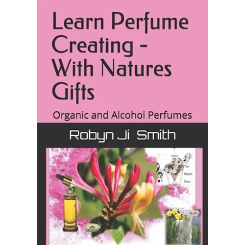 Learn Perfume Creating - With Natures Gifts: Organic and Alcohol Perfumes - Paperback