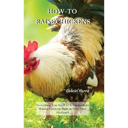 How-To Raise Chickens: Everything You Need to Know to Start Raising Chickens Right in Your Own Backyard - Hardcover