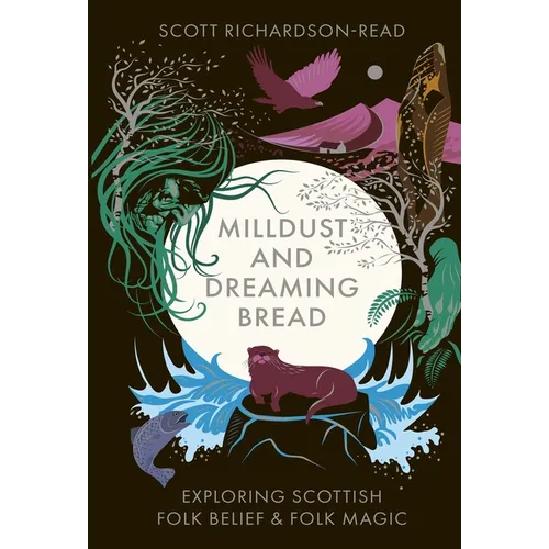 Mill Dust and Dreaming Bread: Exploring Scottish Folk Belief and Folk Magic - Hardcover