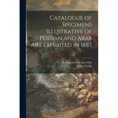 Catalogue of Specimens Illustrative of Persian and Arab Art Exhibited in 1885 - Paperback